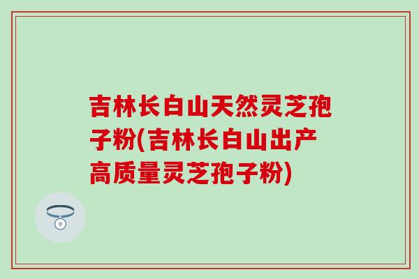 吉林长白山天然灵芝孢子粉(吉林长白山出产高质量灵芝孢子粉)