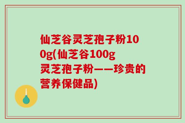 仙芝谷灵芝孢子粉100g(仙芝谷100g灵芝孢子粉——珍贵的营养保健品)