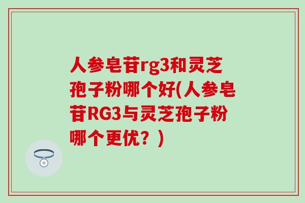 人参皂苷rg3和灵芝孢子粉哪个好(人参皂苷RG3与灵芝孢子粉哪个更优？)