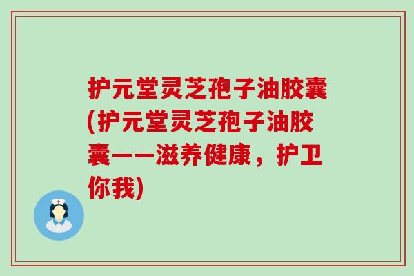 护元堂灵芝孢子油胶囊(护元堂灵芝孢子油胶囊——滋养健康，护卫你我)