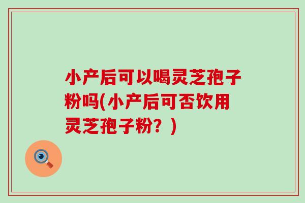 小产后可以喝灵芝孢子粉吗(小产后可否饮用灵芝孢子粉？)