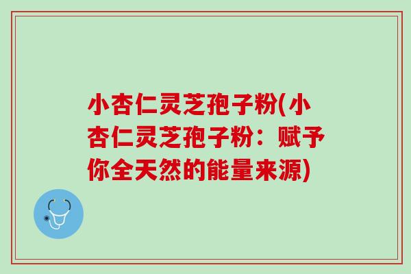小杏仁灵芝孢子粉(小杏仁灵芝孢子粉：赋予你全天然的能量来源)