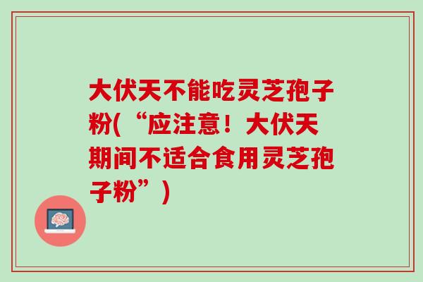 大伏天不能吃灵芝孢子粉(“应注意！大伏天期间不适合食用灵芝孢子粉”)