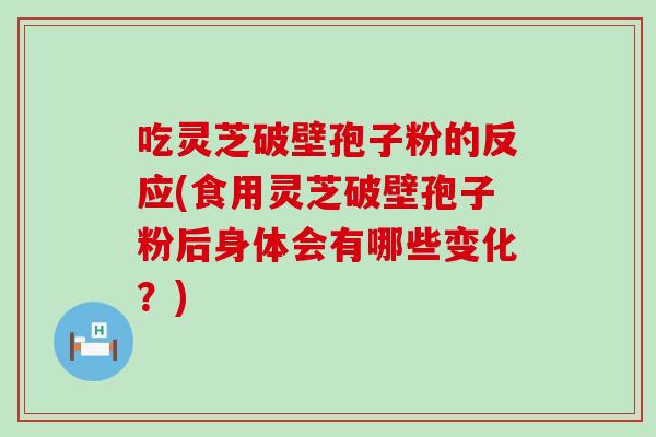 吃灵芝破壁孢子粉的反应(食用灵芝破壁孢子粉后身体会有哪些变化？)
