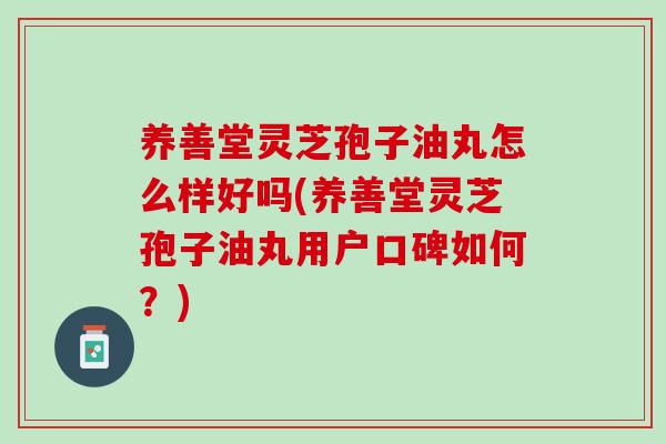 养善堂灵芝孢子油丸怎么样好吗(养善堂灵芝孢子油丸用户口碑如何？)