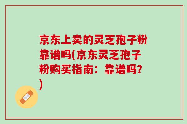 京东上卖的灵芝孢子粉靠谱吗(京东灵芝孢子粉购买指南：靠谱吗？)