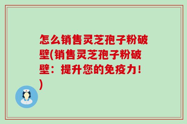 怎么销售灵芝孢子粉破壁(销售灵芝孢子粉破壁：提升您的免疫力！)
