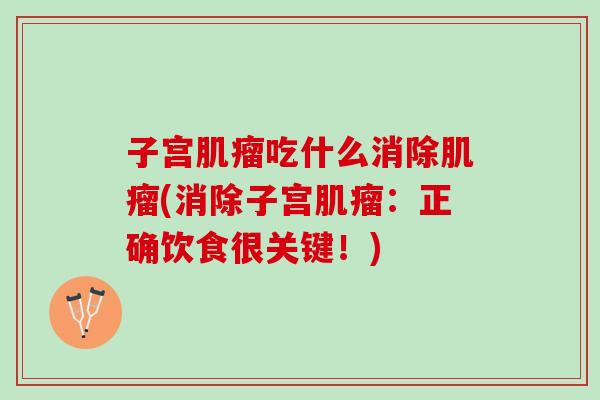 子宫肌瘤吃什么消除肌瘤(消除子宫肌瘤：正确饮食很关键！)