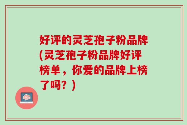 好评的灵芝孢子粉品牌(灵芝孢子粉品牌好评榜单，你爱的品牌上榜了吗？)