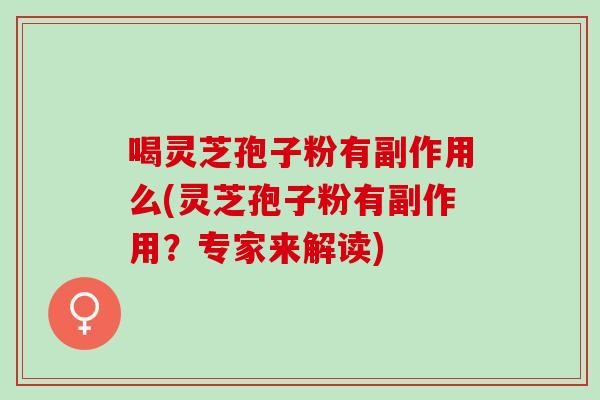 喝灵芝孢子粉有副作用么(灵芝孢子粉有副作用？专家来解读)