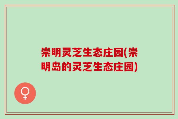 崇明灵芝生态庄园(崇明岛的灵芝生态庄园)