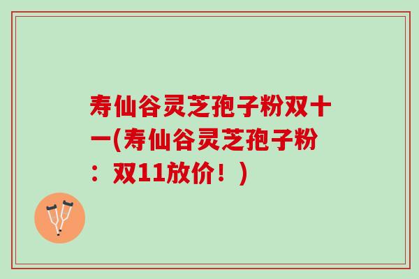 寿仙谷灵芝孢子粉双十一(寿仙谷灵芝孢子粉:双11放价!) 寿仙谷灵芝孢子粉双十一(寿仙谷灵芝孢子粉:双11放价!)