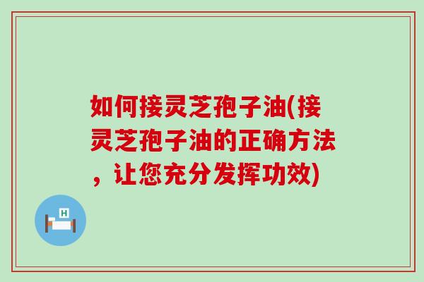 如何接灵芝孢子油(接灵芝孢子油的正确方法，让您充分发挥功效)