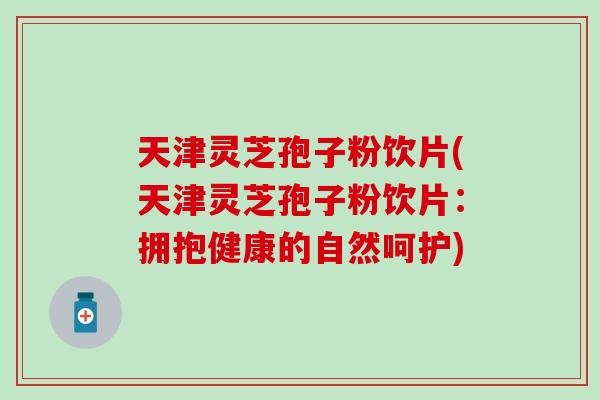 天津灵芝孢子粉饮片(天津灵芝孢子粉饮片：拥抱健康的自然呵护)
