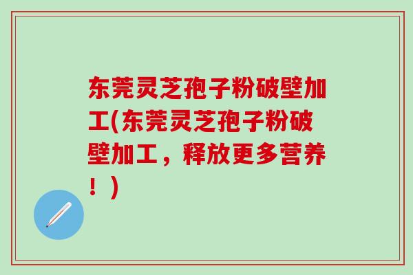 东莞灵芝孢子粉破壁加工(东莞灵芝孢子粉破壁加工，释放更多营养！)