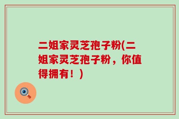 二姐家灵芝孢子粉(二姐家灵芝孢子粉，你值得拥有！)
