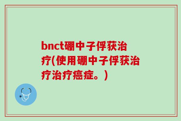 bnct硼中子俘获治疗(使用硼中子俘获治疗治疗癌症。)