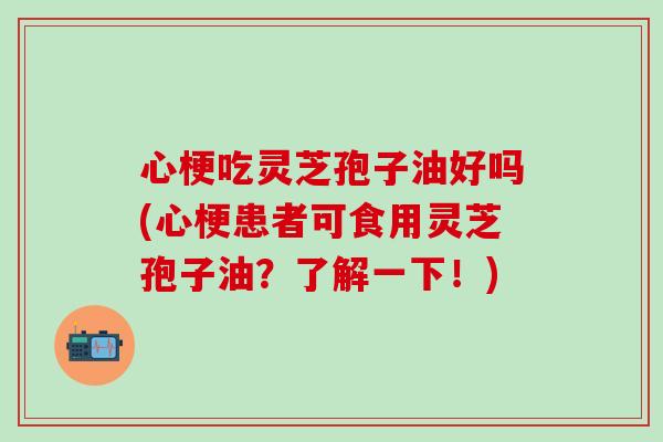 心梗吃灵芝孢子油好吗(心梗患者可食用灵芝孢子油?了解一下!) 心梗吃灵芝孢子油好吗(心梗患者可食用灵芝孢子油?了解一下!)