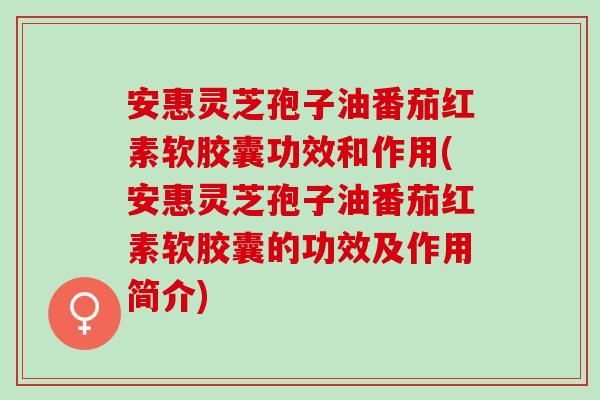 安惠灵芝孢子油番茄红素软胶囊功效和作用(安惠灵芝孢子油番茄红素软胶囊的功效及作用简介)