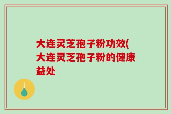 大连灵芝孢子粉功效(大连灵芝孢子粉的健康益处