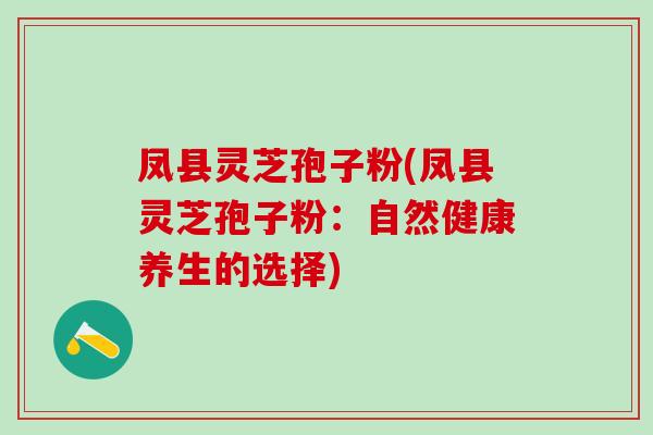 凤县灵芝孢子粉(凤县灵芝孢子粉：自然健康养生的选择)