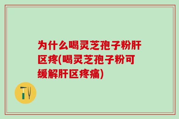 为什么喝灵芝孢子粉肝区疼(喝灵芝孢子粉可缓解肝区疼痛)
