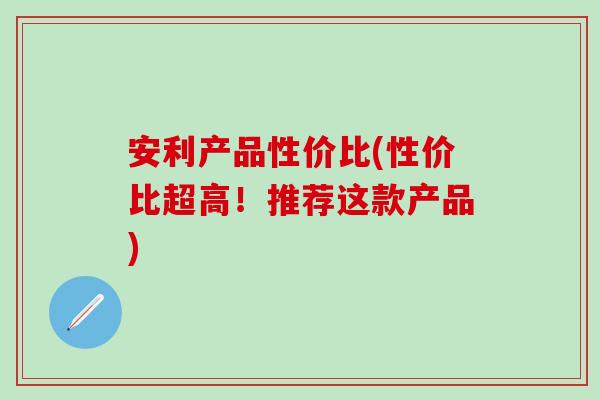 安利产品性价比(性价比超高！推荐这款产品)