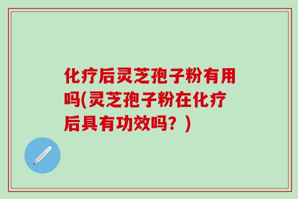 化疗后灵芝孢子粉有用吗(灵芝孢子粉在化疗后具有功效吗？)
