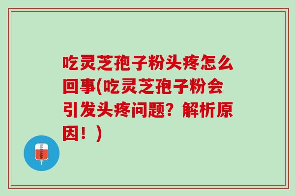 吃灵芝孢子粉头疼怎么回事(吃灵芝孢子粉会引发头疼问题？解析原因！)