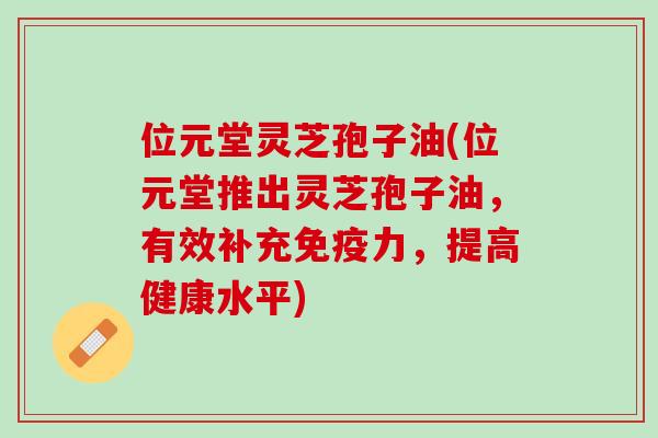 位元堂灵芝孢子油(位元堂推出灵芝孢子油，有效补充免疫力，提高健康水平)