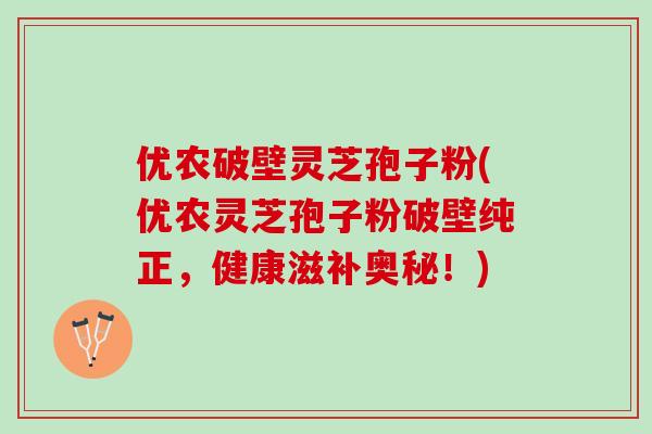 优农破壁灵芝孢子粉(优农灵芝孢子粉破壁纯正，健康滋补奥秘！)