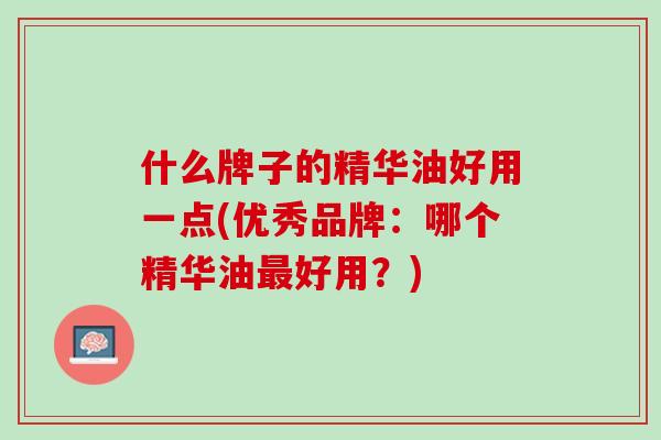 什么牌子的精华油好用一点(优秀品牌：哪个精华油最好用？)