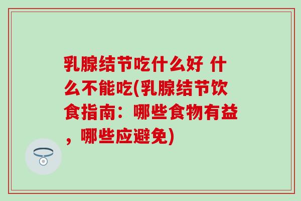乳腺结节吃什么好 什么不能吃(乳腺结节饮食指南:哪些食物有益,哪些应避免) 乳腺结节吃什么好 什么不能吃(乳腺结节饮食指南:哪些食物有益,哪些应避免)
