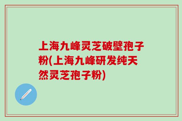 上海九峰灵芝破壁孢子粉(上海九峰研发纯天然灵芝孢子粉)
