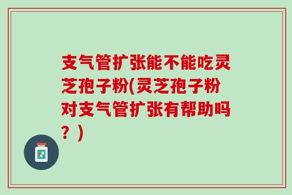 支气管扩张能不能吃灵芝孢子粉(灵芝孢子粉对支气管扩张有帮助吗？)