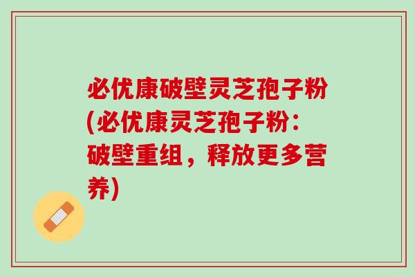 必优康破壁灵芝孢子粉(必优康灵芝孢子粉：破壁重组，释放更多营养)