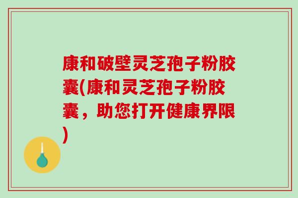 康和破壁灵芝孢子粉胶囊(康和灵芝孢子粉胶囊，助您打开健康界限)