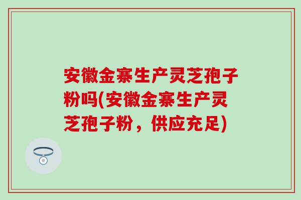安徽金寨生产灵芝孢子粉吗(安徽金寨生产灵芝孢子粉，供应充足)
