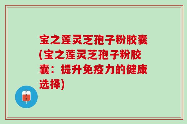 宝之莲灵芝孢子粉胶囊(宝之莲灵芝孢子粉胶囊：提升免疫力的健康选择)