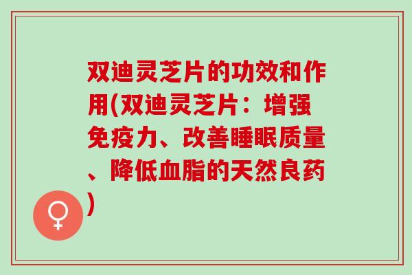 双迪灵芝片的功效和作用(双迪灵芝片：增强免疫力、改善睡眠质量、降低血脂的天然良药)