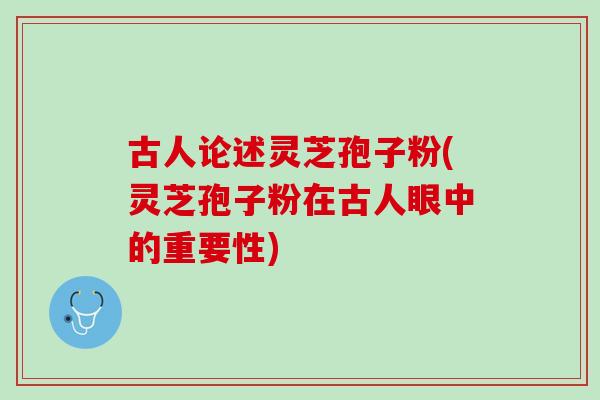 古人论述灵芝孢子粉(灵芝孢子粉在古人眼中的重要性)