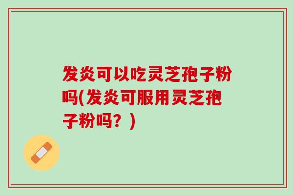 发炎可以吃灵芝孢子粉吗(发炎可服用灵芝孢子粉吗？)