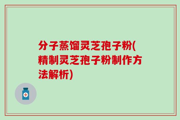 分子蒸馏灵芝孢子粉(精制灵芝孢子粉制作方法解析)