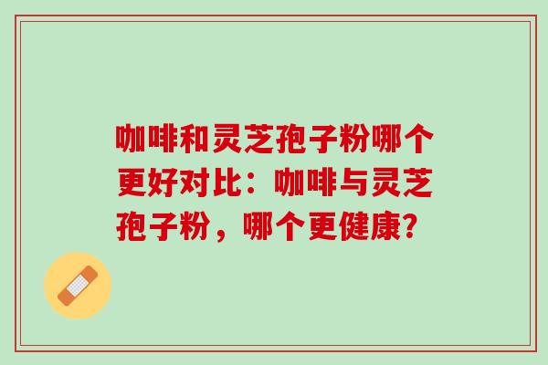 咖啡和灵芝孢子粉哪个更好对比：咖啡与灵芝孢子粉，哪个更健康？