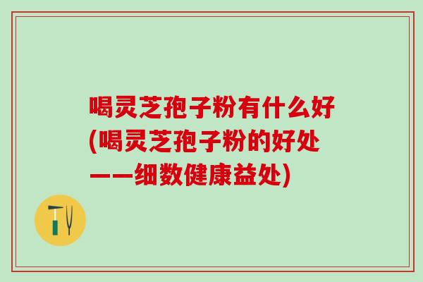 喝灵芝孢子粉有什么好(喝灵芝孢子粉的好处——细数健康益处)