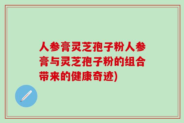 人参膏灵芝孢子粉人参膏与灵芝孢子粉的组合带来的健康奇迹)