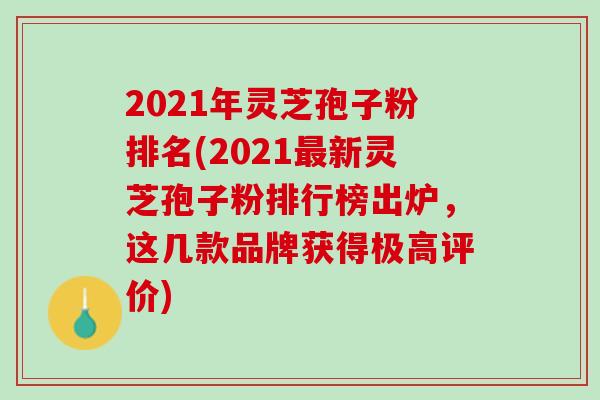 2021年灵芝孢子粉排名(2021最新灵芝孢子粉排行榜出炉，这几款品牌获得极高评价)