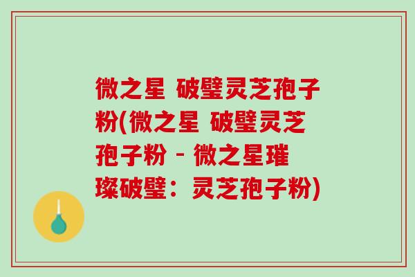 微之星 破璧灵芝孢子粉(微之星 破璧灵芝孢子粉 - 微之星璀璨破璧：灵芝孢子粉)
