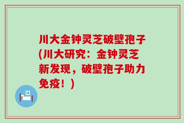 川大金钟灵芝破壁孢子(川大研究：金钟灵芝新发现，破壁孢子助力免疫！)