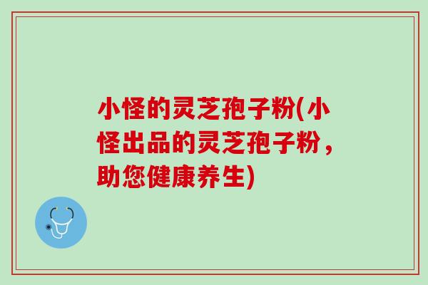 小怪的灵芝孢子粉(小怪出品的灵芝孢子粉，助您健康养生)